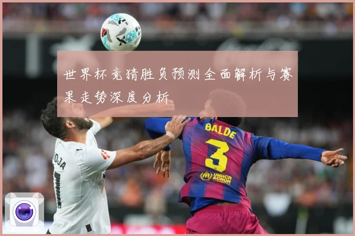 世界杯竞猜胜负预测全面解析与赛果走势深度分析