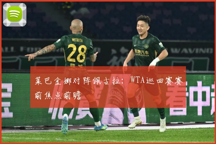莱巴金娜对阵佩古拉：WTA巡回赛赛前焦点前瞻