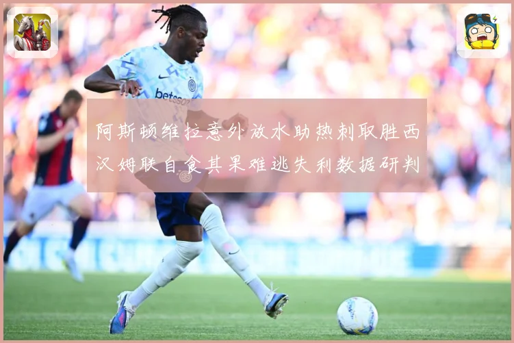 阿斯顿维拉意外放水助热刺取胜西汉姆联自食其果难逃失利数据研判
