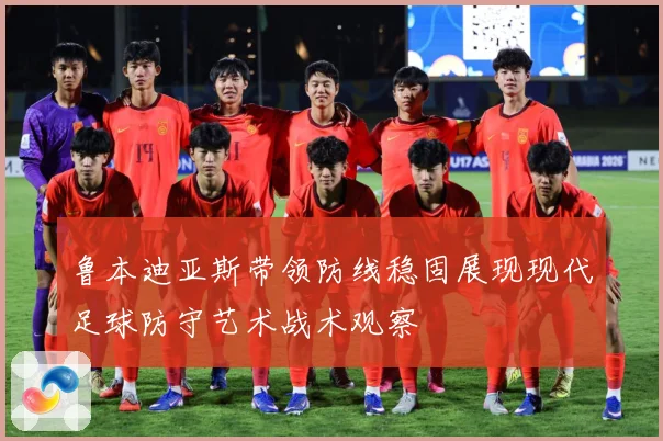 鲁本迪亚斯带领防线稳固展现现代足球防守艺术战术观察
