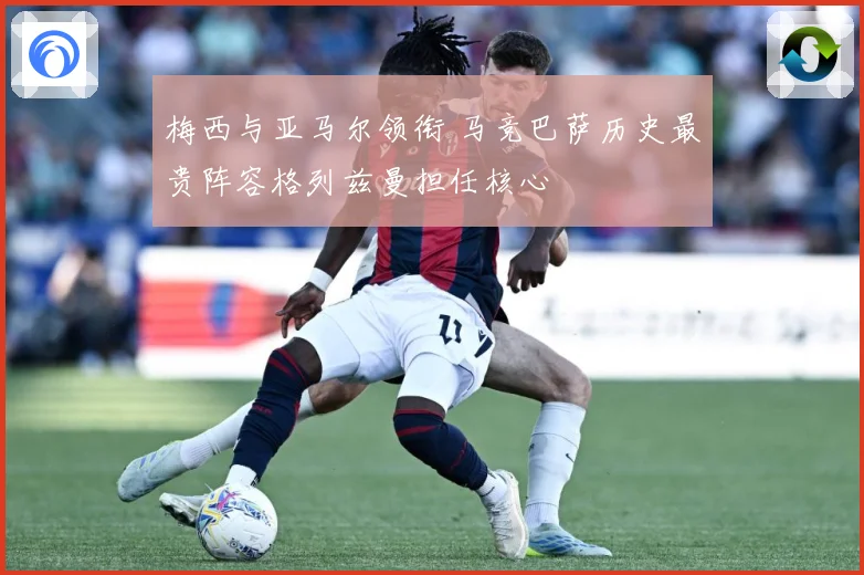 梅西与亚马尔领衔 马竞巴萨历史最贵阵容格列兹曼担任核心