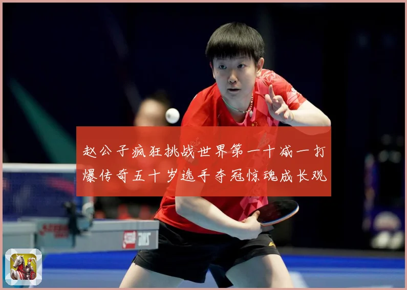 赵公子疯狂挑战世界第一十减一打爆传奇五十岁选手夺冠惊魂成长观察