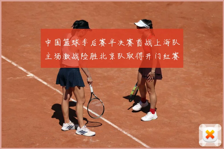 中国篮球季后赛半决赛首战上海队主场激战险胜北京队取得开门红赛场复盘