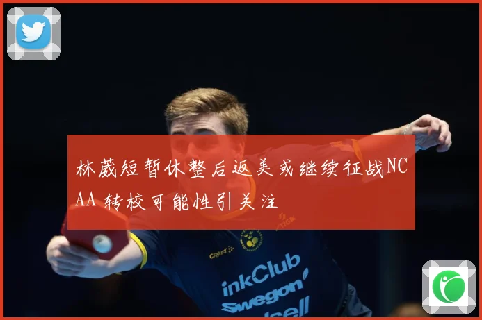 林葳短暂休整后返美或继续征战NCAA 转校可能性引关注