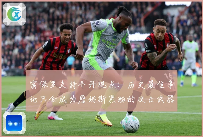 富保罗支持乔丹观点：历史最佳争论只会成为詹姆斯黑粉的攻击武器