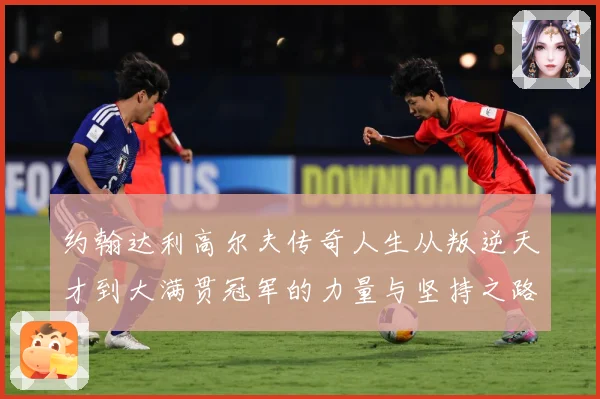 约翰达利高尔夫传奇人生从叛逆天才到大满贯冠军的力量与坚持之路