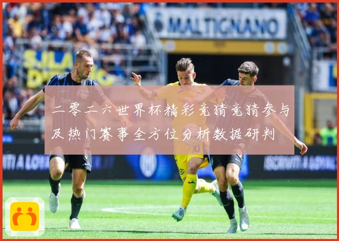 二零二六世界杯精彩竞猜竞猜参与及热门赛事全方位分析数据研判