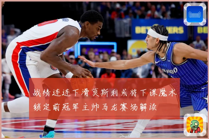 战绩连连下滑莫斯利或将下课魔术锁定前冠军主帅马龙赛场解读