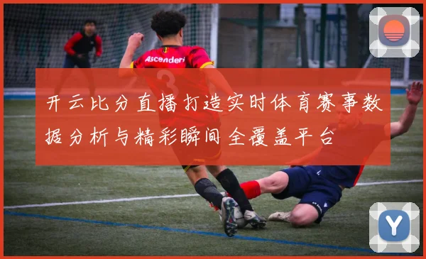开云比分直播打造实时体育赛事数据分析与精彩瞬间全覆盖平台