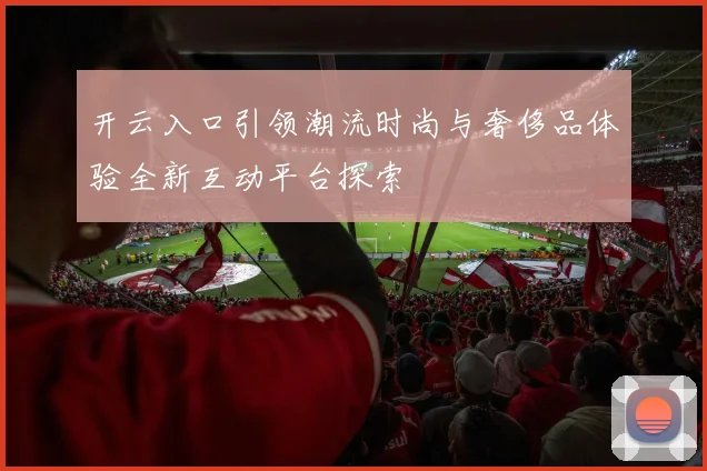 开云入口引领潮流时尚与奢侈品体验全新互动平台探索