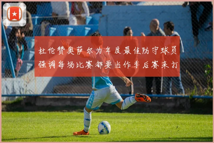 杜伦赞奥萨尔为年度最佳防守球员强调每场比赛都要当作季后赛来打