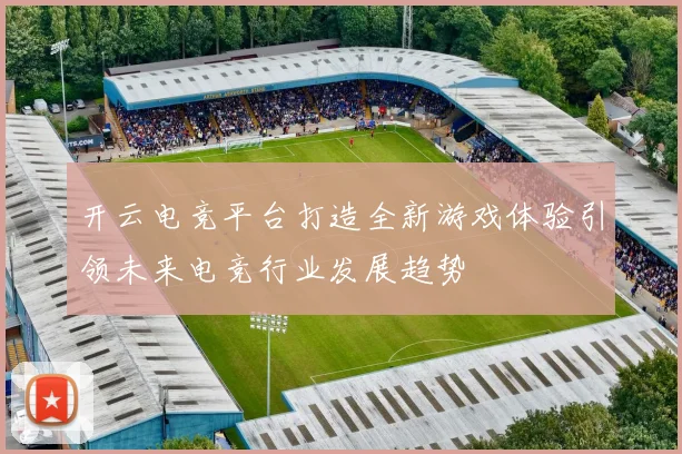 开云电竞平台打造全新游戏体验引领未来电竞行业发展趋势