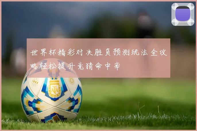 世界杯精彩对决胜负预测玩法全攻略轻松提升竞猜命中率