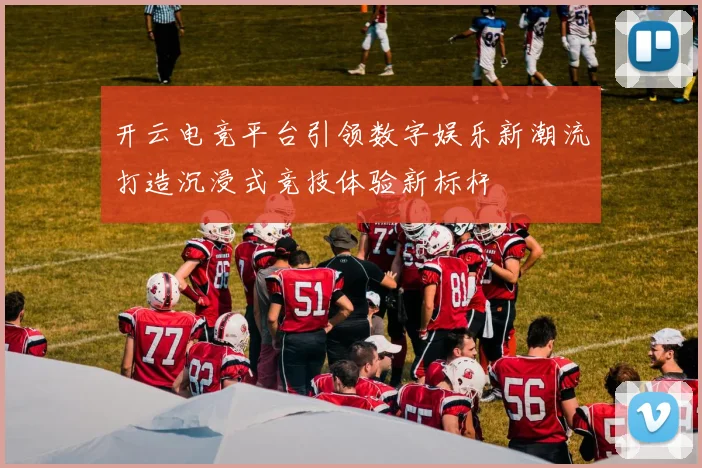 开云电竞平台引领数字娱乐新潮流打造沉浸式竞技体验新标杆