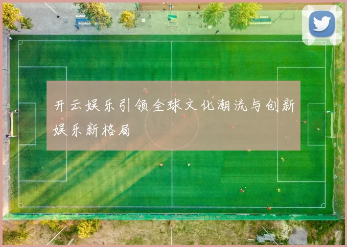 开云娱乐引领全球文化潮流与创新娱乐新格局