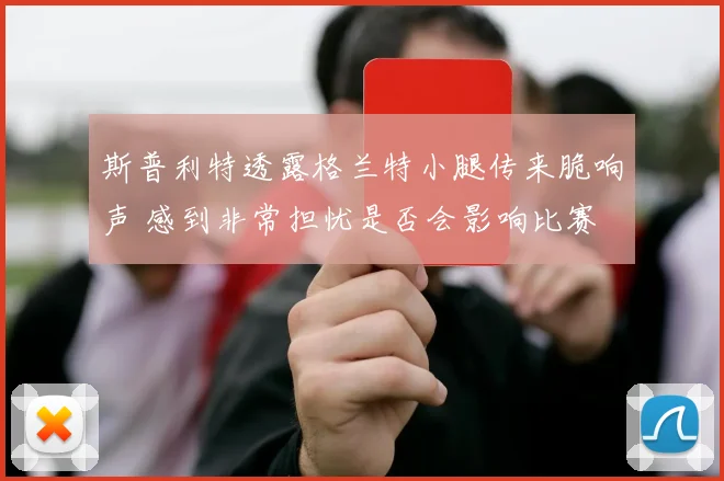 斯普利特透露格兰特小腿传来脆响声 感到非常担忧是否会影响比赛