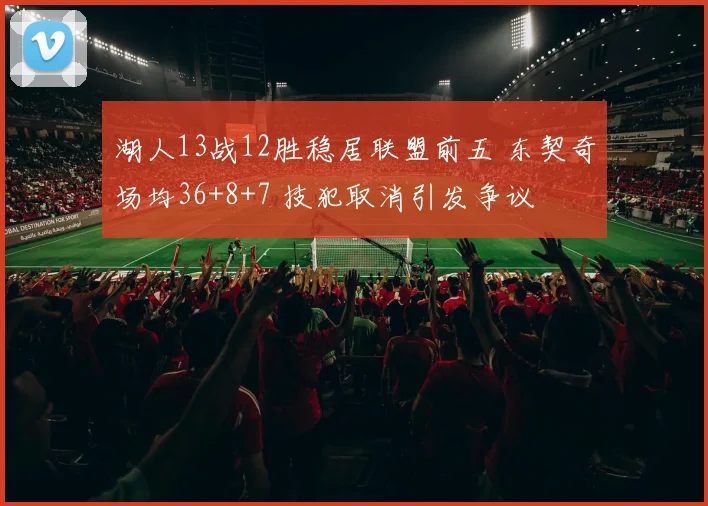 湖人13战12胜稳居联盟前五 东契奇场均36+8+7 技犯取消引发争议