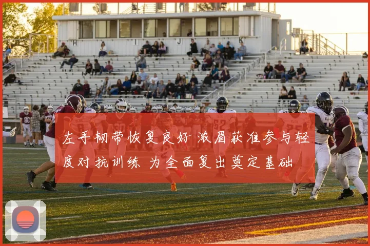 左手韧带恢复良好 浓眉获准参与轻度对抗训练 为全面复出奠定基础