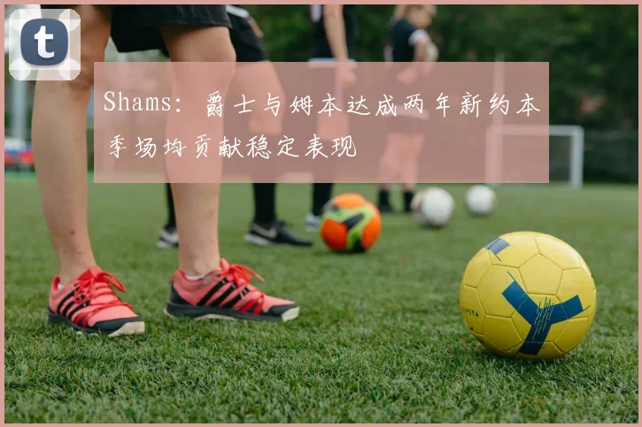 Shams：爵士与姆本达成两年新约本季场均贡献稳定表现