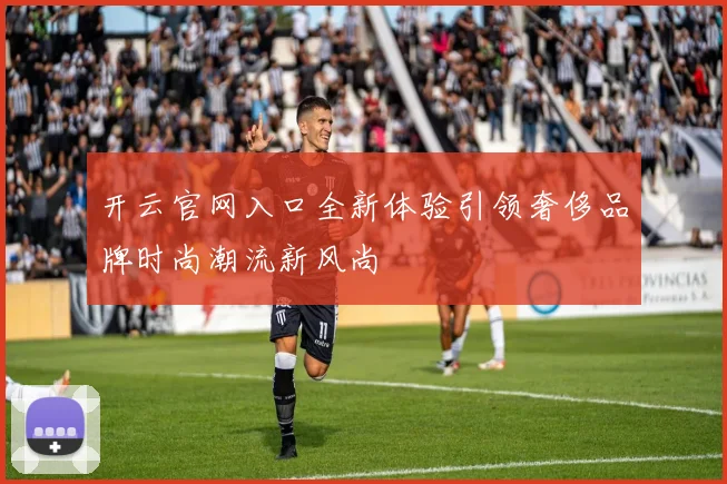 开云官网入口全新体验引领奢侈品牌时尚潮流新风尚