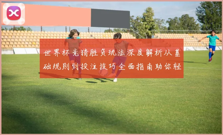 世界杯竞猜胜负玩法深度解析从基础规则到投注技巧全面指南助你轻松参与竞猜