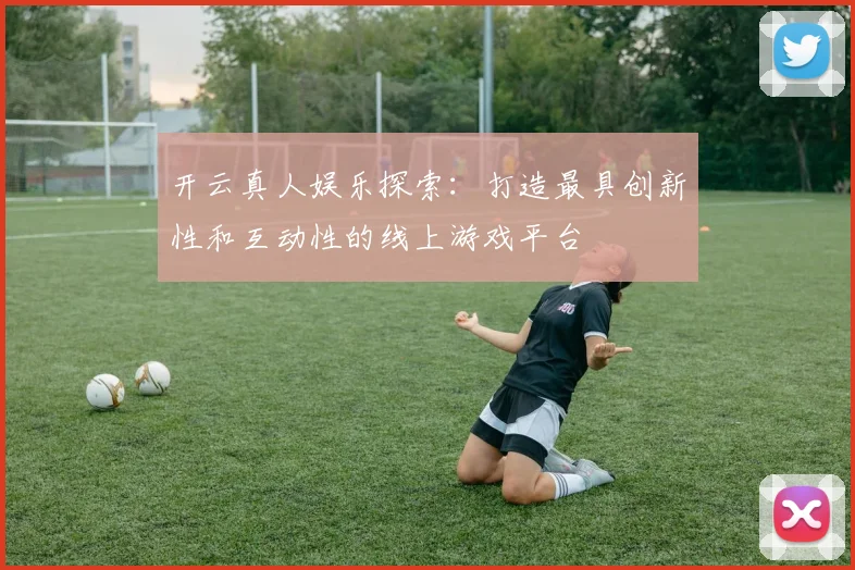 开云真人娱乐探索：打造最具创新性和互动性的线上游戏平台