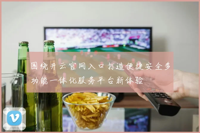 围绕开云官网入口打造便捷安全多功能一体化服务平台新体验