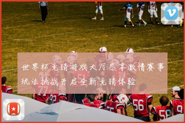 世界杯竞猜游戏大厅尽享激情赛事玩法挑战开启全新竞猜体验
