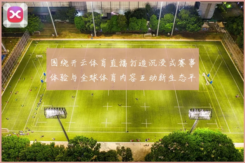 围绕开云体育直播打造沉浸式赛事体验与全球体育内容互动新生态平台