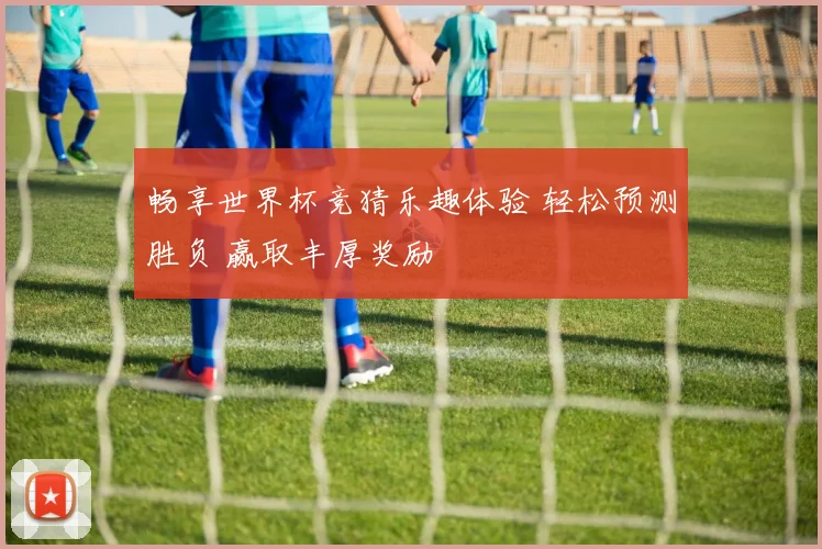 畅享世界杯竞猜乐趣体验 轻松预测胜负 赢取丰厚奖励
