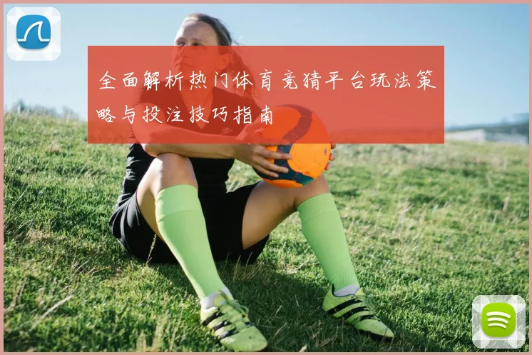 全面解析热门体育竞猜平台玩法策略与投注技巧指南