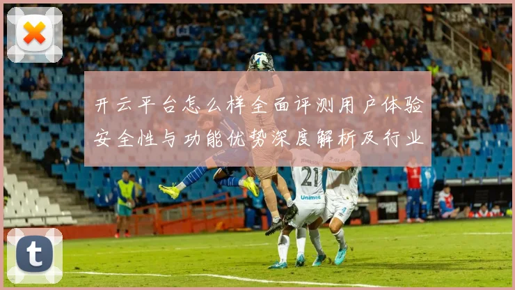 开云平台怎么样全面评测用户体验安全性与功能优势深度解析及行业对比分析