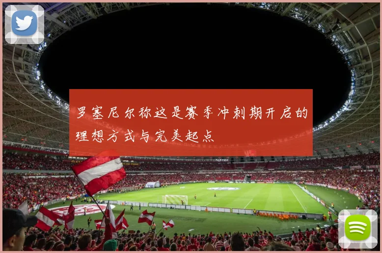 罗塞尼尔称这是赛季冲刺期开启的理想方式与完美起点