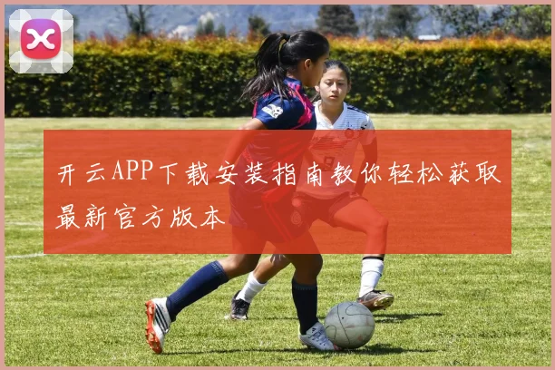 开云APP下载安装指南教你轻松获取最新官方版本
