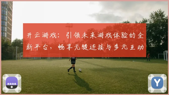 开云游戏：引领未来游戏体验的全新平台，畅享无缝连接与多元互动