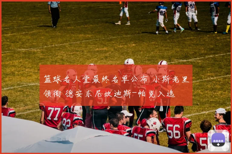 篮球名人堂最终名单公布 小斯老里领衔 德安东尼坎迪斯-帕克入选