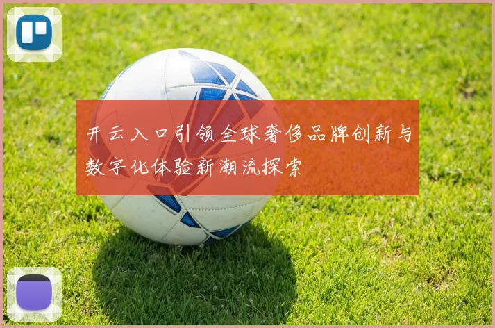 开云入口引领全球奢侈品牌创新与数字化体验新潮流探索