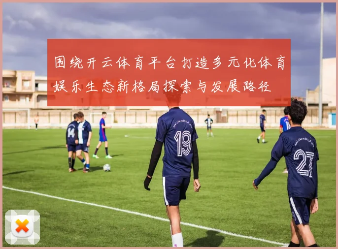 围绕开云体育平台打造多元化体育娱乐生态新格局探索与发展路径