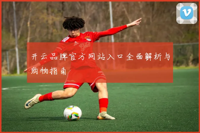 开云品牌官方网站入口全面解析与购物指南