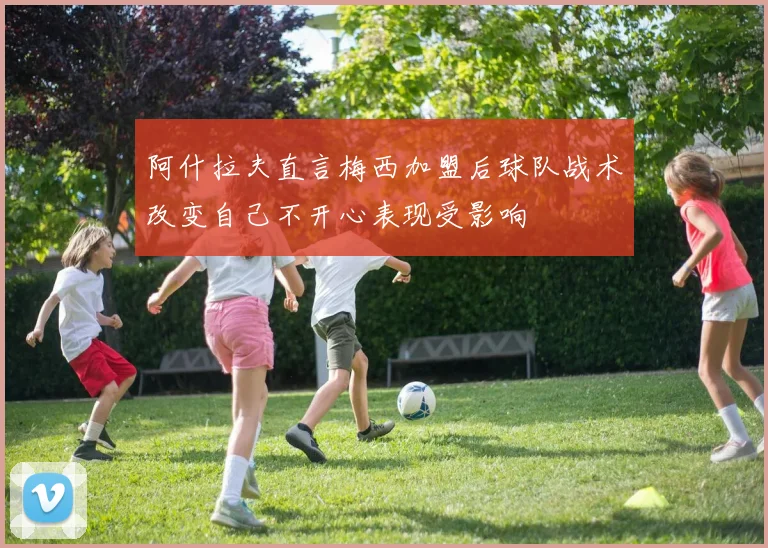阿什拉夫直言梅西加盟后球队战术改变自己不开心表现受影响