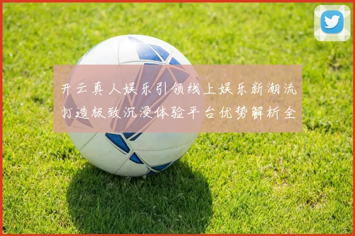 开云真人娱乐引领线上娱乐新潮流打造极致沉浸体验平台优势解析全
