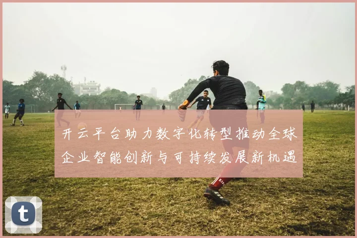 开云平台助力数字化转型推动全球企业智能创新与可持续发展新机遇