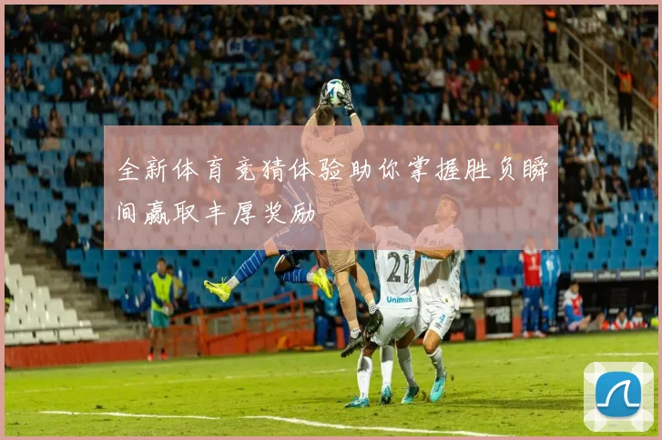 全新体育竞猜体验助你掌握胜负瞬间赢取丰厚奖励