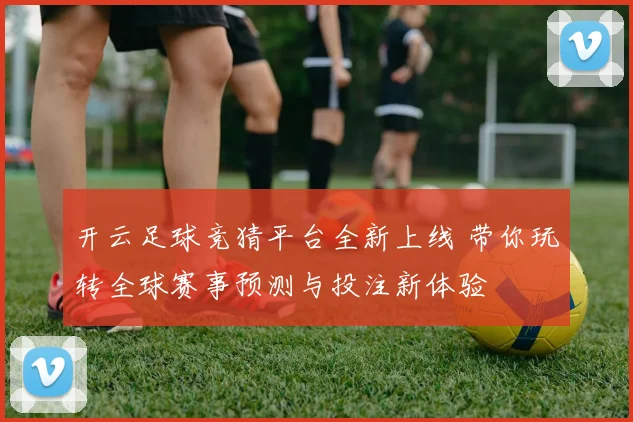 开云足球竞猜平台全新上线 带你玩转全球赛事预测与投注新体验