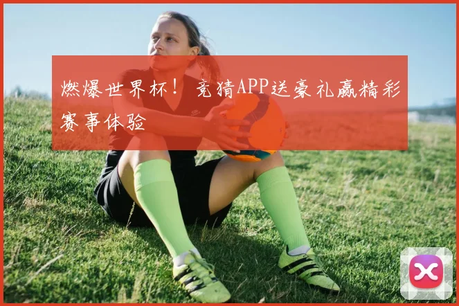 燃爆世界杯！竞猜APP送豪礼赢精彩赛事体验