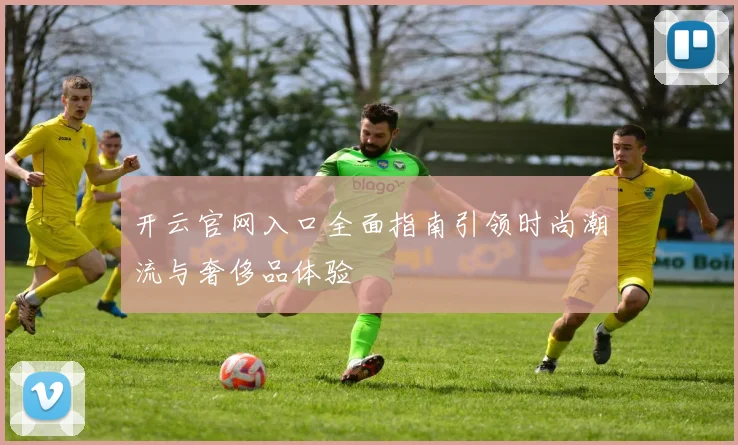 开云官网入口全面指南引领时尚潮流与奢侈品体验