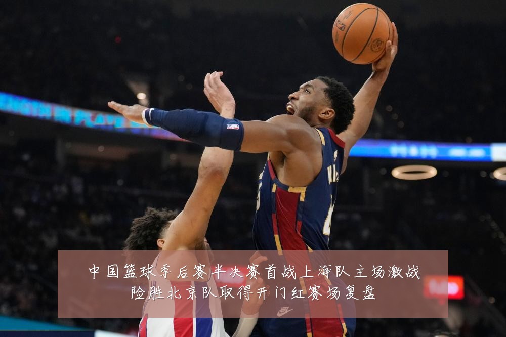 中国篮球季后赛半决赛首战上海队主场激战险胜北京队取得开门红赛场复盘