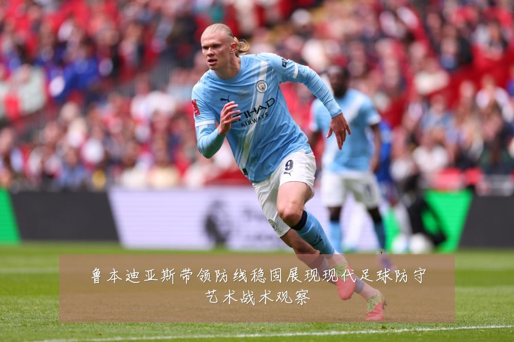 鲁本迪亚斯带领防线稳固展现现代足球防守艺术战术观察