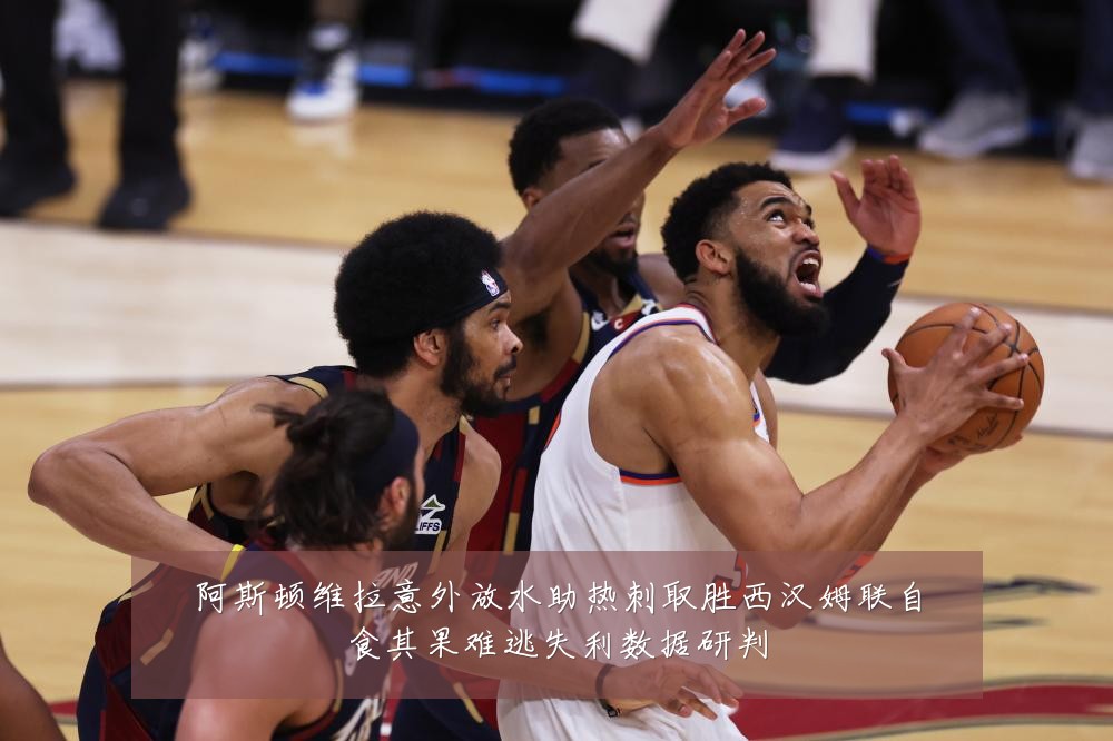 阿斯顿维拉意外放水助热刺取胜西汉姆联自食其果难逃失利数据研判